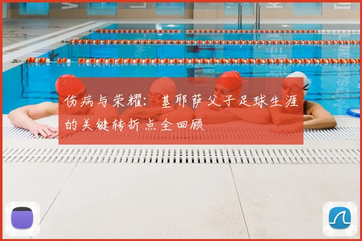 伤病与荣耀:基耶萨父子足球生涯的关键转折点全回顾