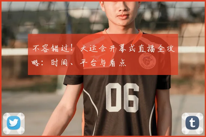 不容错过！大运会开幕式直播全攻略：时间、平台与看点