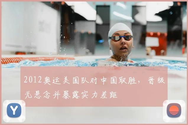 2012奥运美国队对中国取胜，晋级无悬念并暴露实力差距