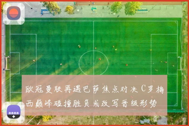 欧冠曼联再遇巴萨焦点对决 C罗梅西巅峰碰撞胜负或改写晋级形势