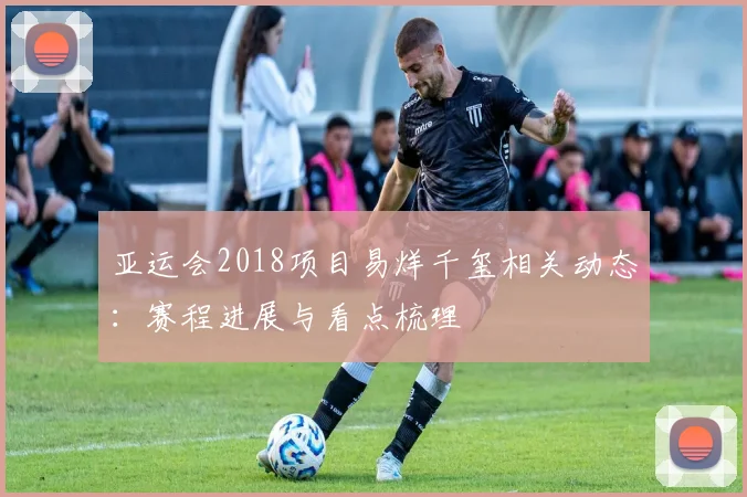 亚运会2018项目易烊千玺相关动态：赛程进展与看点梳理