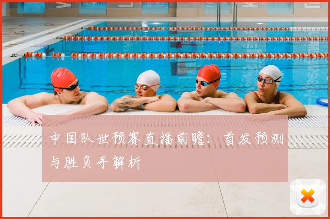 中国队世预赛直播前瞻：首发预测与胜负手解析