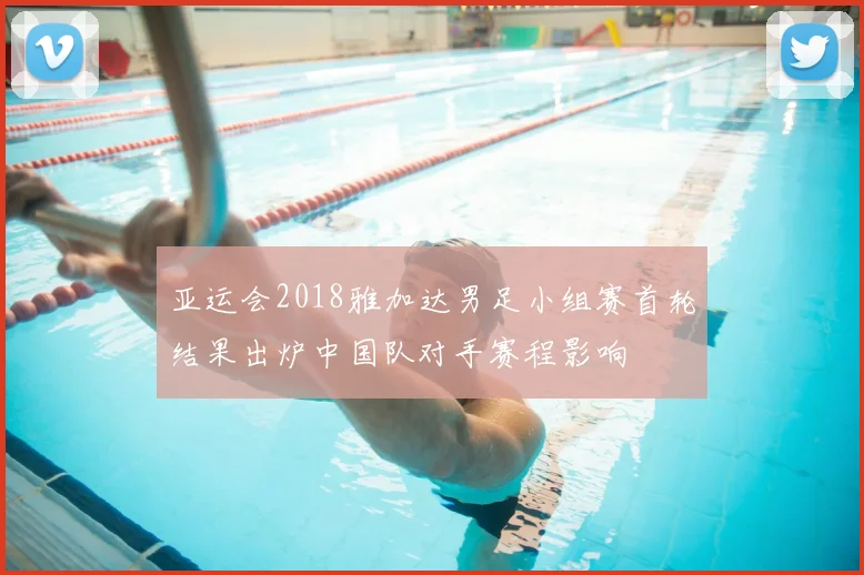 亚运会2018雅加达男足小组赛首轮结果出炉中国队对手赛程影响