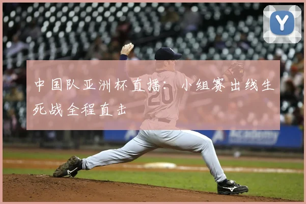 中国队亚洲杯直播：小组赛出线生死战全程直击