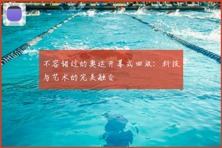 不容错过的奥运开幕式回放：科技与艺术的完美融合