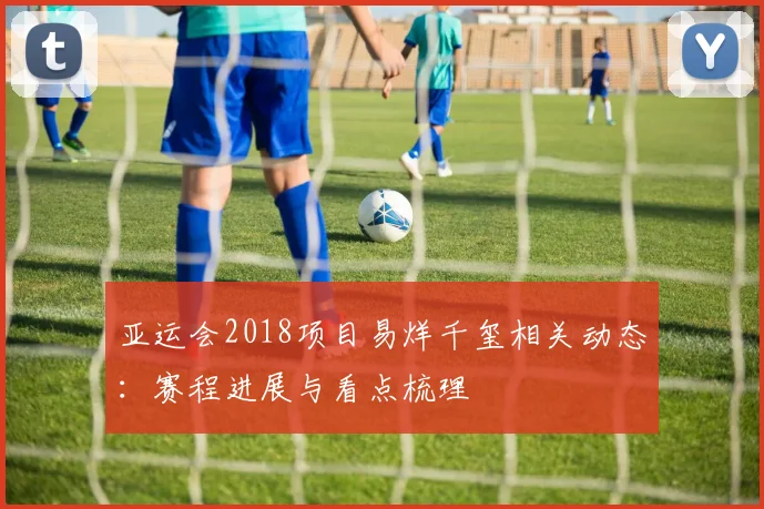 亚运会2018项目易烊千玺相关动态：赛程进展与看点梳理