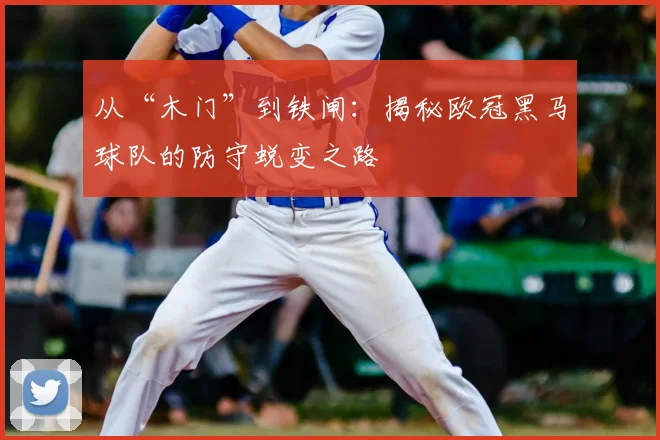 从“木门”到铁闸:揭秘欧冠黑马球队的防守蜕变之路