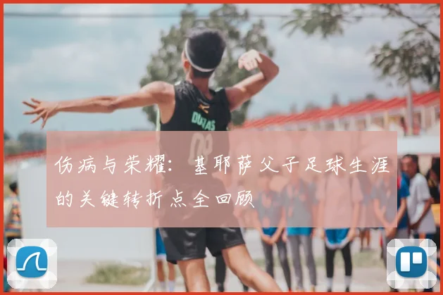 伤病与荣耀:基耶萨父子足球生涯的关键转折点全回顾