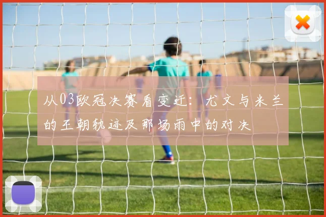 从03欧冠决赛看变迁：尤文与米兰的王朝轨迹及那场雨中的对决