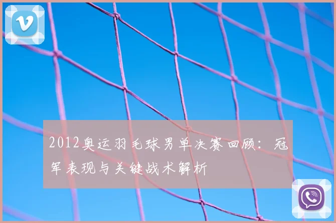 2012奥运羽毛球男单决赛回顾：冠军表现与关键战术解析
