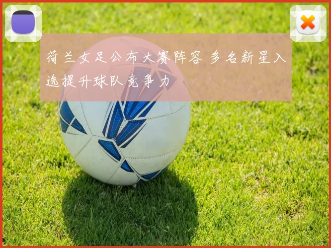 荷兰女足公布大赛阵容 多名新星入选提升球队竞争力