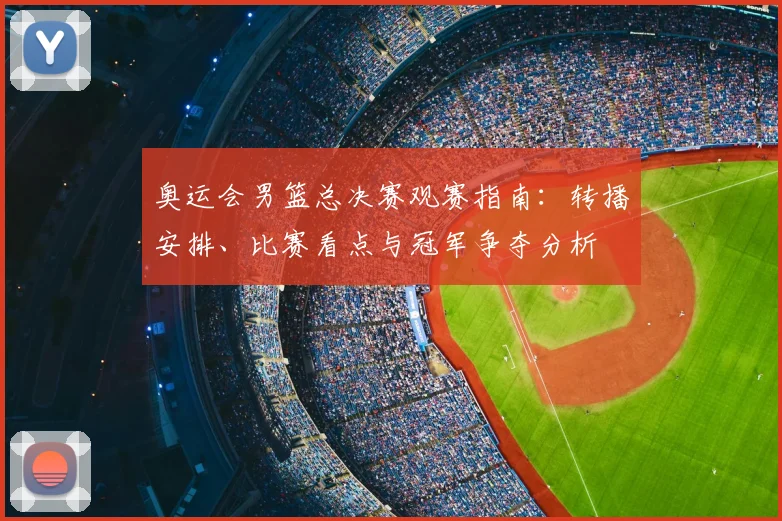 奥运会男篮总决赛观赛指南：转播安排、比赛看点与冠军争夺分析