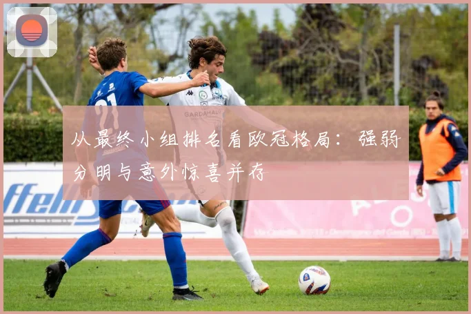 从最终小组排名看欧冠格局：强弱分明与意外惊喜并存