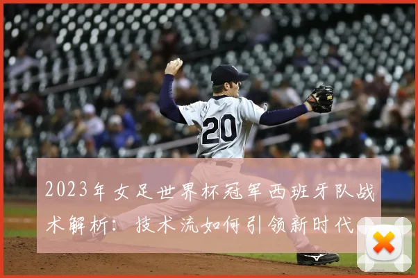 2023年女足世界杯冠军西班牙队战术解析：技术流如何引领新时代