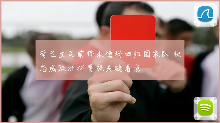 荷兰女足前锋米德玛回归国家队 状态成欧洲杯晋级关键看点