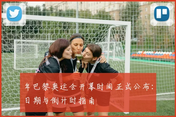 年巴黎奥运会开幕时间正式公布：日期与倒计时指南