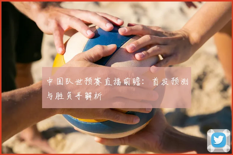 中国队世预赛直播前瞻：首发预测与胜负手解析