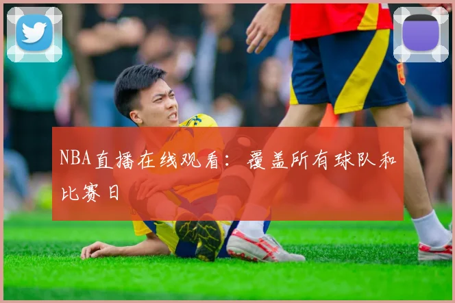 NBA直播在线观看：覆盖所有球队和比赛日