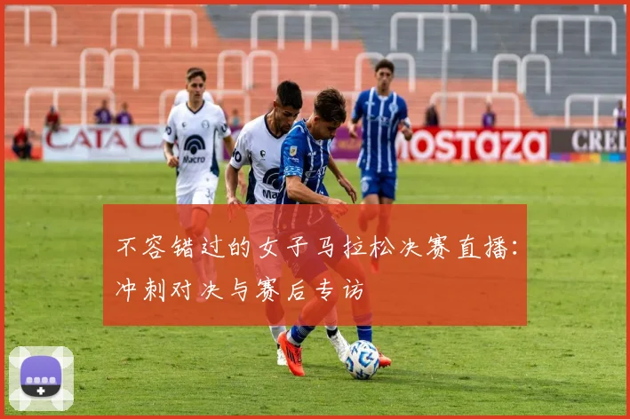 不容错过的女子马拉松决赛直播:冲刺对决与赛后专访