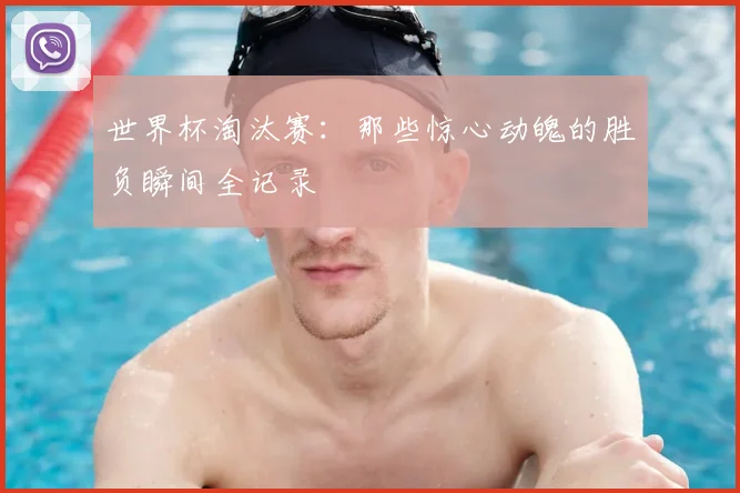 世界杯淘汰赛：那些惊心动魄的胜负瞬间全记录