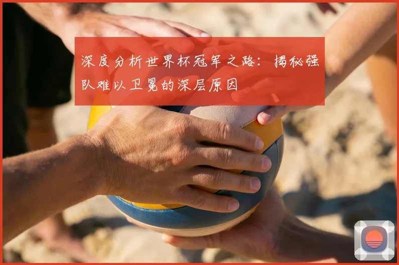 深度分析世界杯冠军之路：揭秘强队难以卫冕的深层原因
