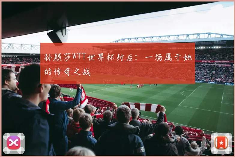 孙颖莎WTT世界杯封后：一场属于她的传奇之战