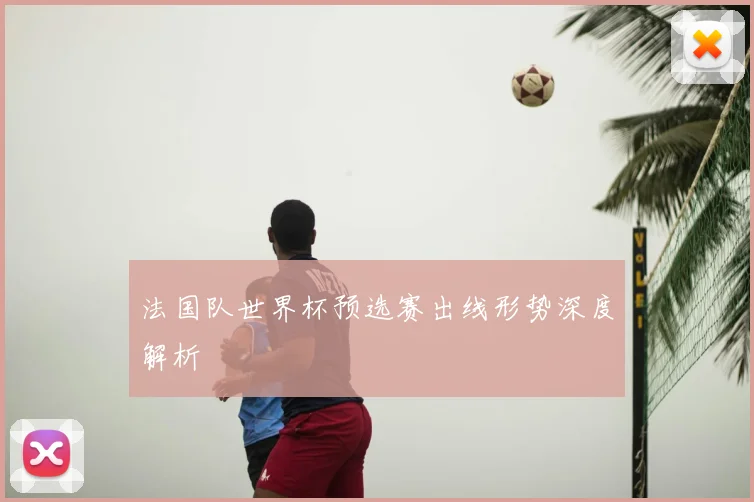 法国队世界杯预选赛出线形势深度解析