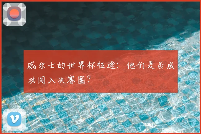 威尔士的世界杯征途：他们是否成功闯入决赛圈？