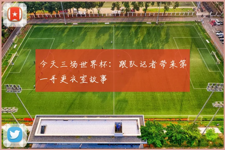 今天三场世界杯：跟队记者带来第一手更衣室故事