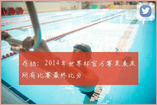 存档：2014年世界杯官方赛果表及所有比赛最终比分
