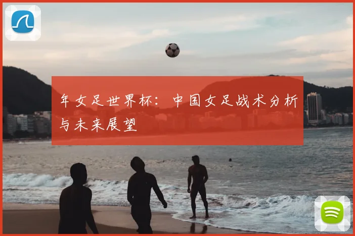 年女足世界杯：中国女足战术分析与未来展望