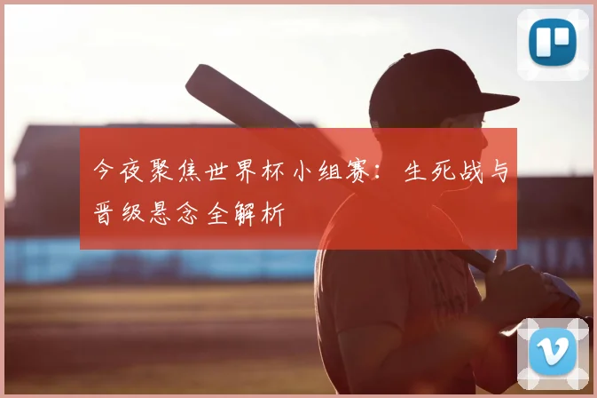 今夜聚焦世界杯小组赛：生死战与晋级悬念全解析