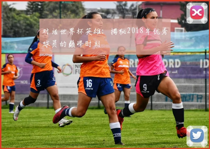 对话世界杯英雄：揭秘2018年优秀球员的巅峰时刻