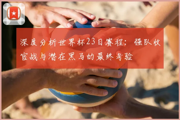 深度分析世界杯23日赛程：强队收官战与潜在黑马的最终考验