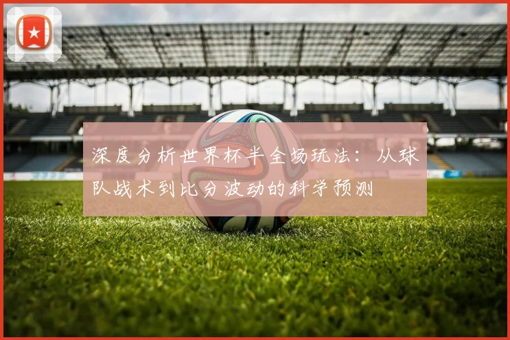 深度分析世界杯半全场玩法：从球队战术到比分波动的科学预测