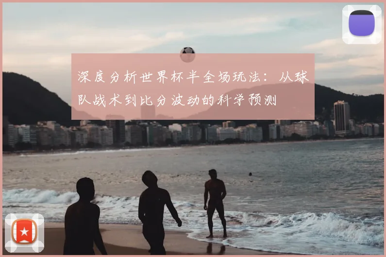 深度分析世界杯半全场玩法：从球队战术到比分波动的科学预测