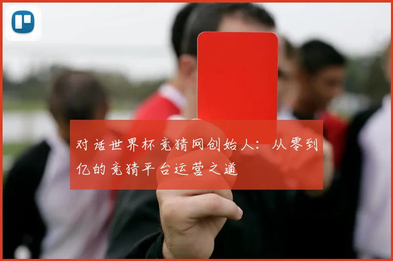 对话世界杯竞猜网创始人：从零到亿的竞猜平台运营之道