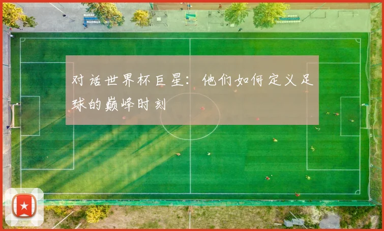 对话世界杯巨星：他们如何定义足球的巅峰时刻