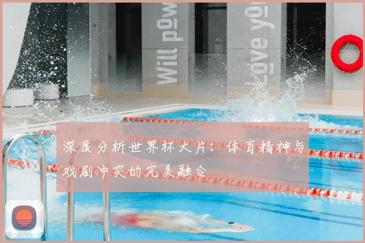 深度分析世界杯大片：体育精神与戏剧冲突的完美融合
