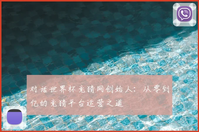 对话世界杯竞猜网创始人：从零到亿的竞猜平台运营之道